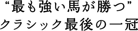 “最も強い馬が勝つ”クラシック最後の一冠